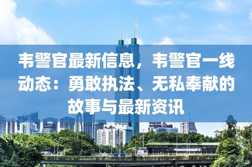 韋警官最新信息，韋警官一線動(dòng)態(tài)：勇敢執(zhí)法、無(wú)私奉獻(xiàn)的故事與最新資訊