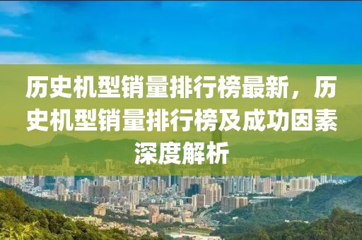 歷史機(jī)型銷量排行榜最新，歷史機(jī)型銷量排行榜及成功因素深度解析