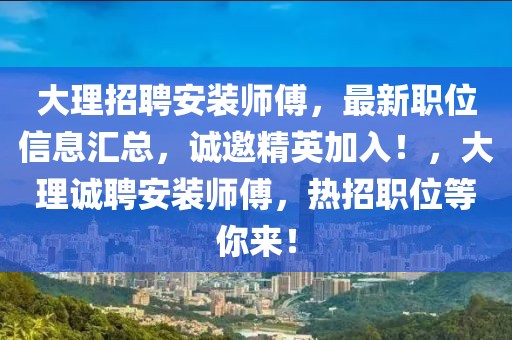 大理招聘安裝師傅，最新職位信息匯總，誠邀精英加入！，大理誠聘安裝師傅，熱招職位等你來！