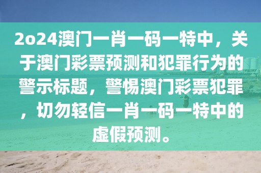 2o24澳門一肖一碼一特中，關(guān)于澳門彩票預(yù)測(cè)和犯罪行為的警示標(biāo)題，警惕澳門彩票犯罪，切勿輕信一肖一碼一特中的虛假預(yù)測(cè)。