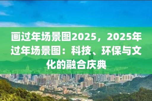 畫過年場景圖2025，2025年過年場景圖：科技、環(huán)保與文化的融合慶典