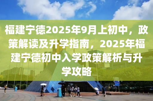 福建寧德2025年9月上初中，政策解讀及升學(xué)指南，2025年福建寧德初中入學(xué)政策解析與升學(xué)攻略