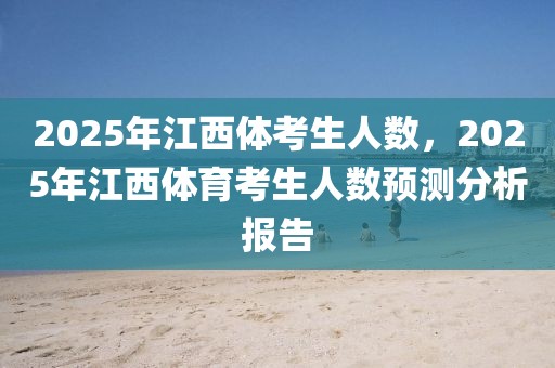 2025年江西體考生人數(shù)，2025年江西體育考生人數(shù)預(yù)測(cè)分析報(bào)告