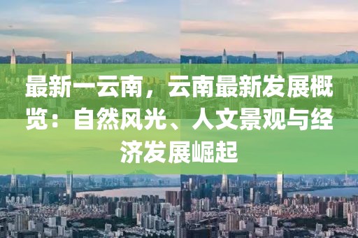 最新一云南，云南最新發(fā)展概覽：自然風(fēng)光、人文景觀與經(jīng)濟(jì)發(fā)展崛起