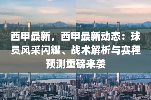 西甲最新，西甲最新動態(tài)：球員風采閃耀、戰(zhàn)術解析與賽程預測重磅來襲