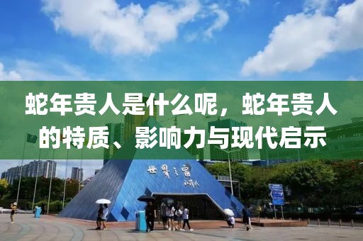 蛇年貴人是什么呢，蛇年貴人的特質(zhì)、影響力與現(xiàn)代啟示