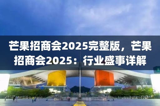 芒果招商會2025完整版，芒果招商會2025：行業(yè)盛事詳解