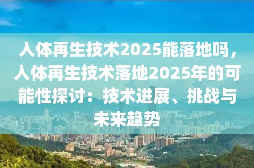 人體再生技術(shù)2025能落地嗎，人體再生技術(shù)落地2025年的可能性探討：技術(shù)進(jìn)展、挑戰(zhàn)與未來趨勢