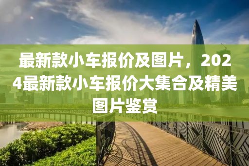 最新款小車報價及圖片，2024最新款小車報價大集合及精美圖片鑒賞