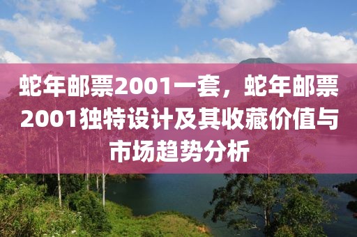 蛇年郵票2001一套，蛇年郵票2001獨(dú)特設(shè)計(jì)及其收藏價(jià)值與市場(chǎng)趨勢(shì)分析