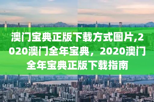 澳門(mén)寶典正版下載方式圖片,2020澳門(mén)全年寶典，2020澳門(mén)全年寶典正版下載指南