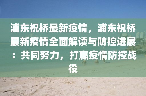 浦東祝橋最新疫情，浦東祝橋最新疫情全面解讀與防控進(jìn)展：共同努力，打贏疫情防控戰(zhàn)役