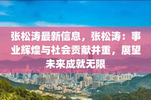 張松濤最新信息，張松濤：事業(yè)輝煌與社會貢獻(xiàn)并重，展望未來成就無限