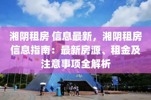 湘陰租房 信息最新，湘陰租房信息指南：最新房源、租金及注意事項(xiàng)全解析