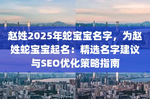 趙姓2025年蛇寶寶名字，為趙姓蛇寶寶起名：精選名字建議與SEO優(yōu)化策略指南