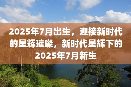 2025年7月出生，迎接新時(shí)代的星輝璀璨，新時(shí)代星輝下的2025年7月新生