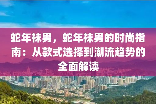 蛇年襪男，蛇年襪男的時尚指南：從款式選擇到潮流趨勢的全面解讀