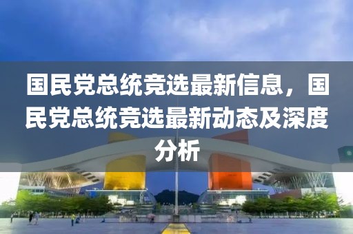 國民黨總統(tǒng)競選最新信息，國民黨總統(tǒng)競選最新動態(tài)及深度分析