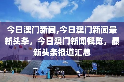 今日澳門(mén)新聞,今日澳門(mén)新聞最新頭條，今日澳門(mén)新聞概覽，最新頭條報(bào)道匯總