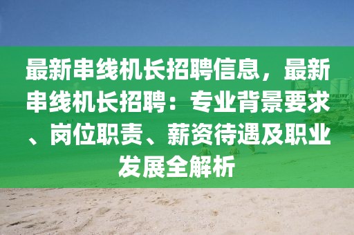 最新串線機(jī)長(zhǎng)招聘信息，最新串線機(jī)長(zhǎng)招聘：專業(yè)背景要求、崗位職責(zé)、薪資待遇及職業(yè)發(fā)展全解析