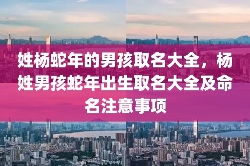 姓楊蛇年的男孩取名大全，楊姓男孩蛇年出生取名大全及命名注意事項