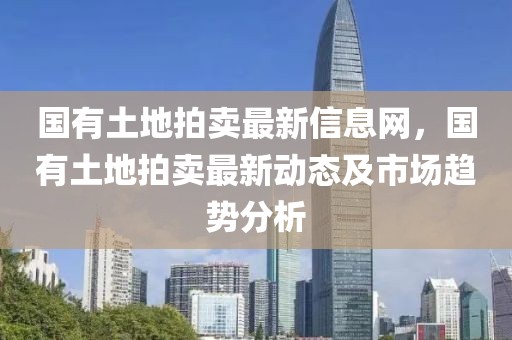 國有土地拍賣最新信息網(wǎng)，國有土地拍賣最新動態(tài)及市場趨勢分析