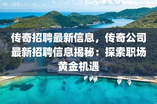 傳奇招聘最新信息，傳奇公司最新招聘信息揭秘：探索職場(chǎng)黃金機(jī)遇