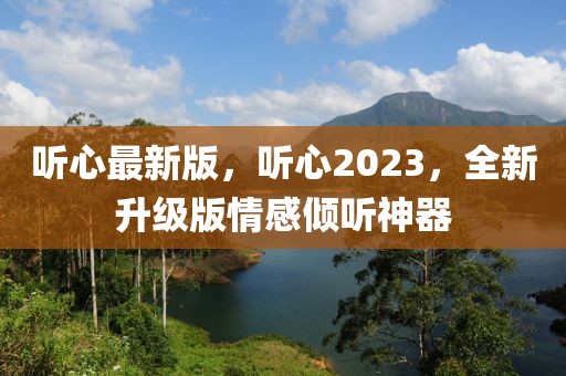 聽心最新版，聽心2023，全新升級版情感傾聽神器