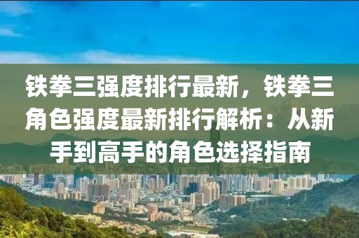 鐵拳三強(qiáng)度排行最新，鐵拳三角色強(qiáng)度最新排行解析：從新手到高手的角色選擇指南