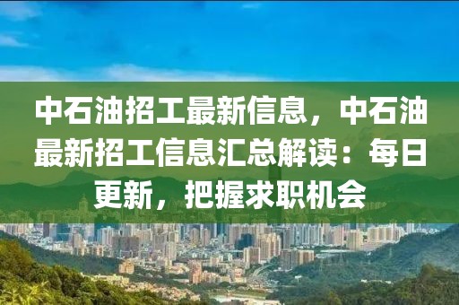 中石油招工最新信息，中石油最新招工信息匯總解讀：每日更新，把握求職機(jī)會(huì)