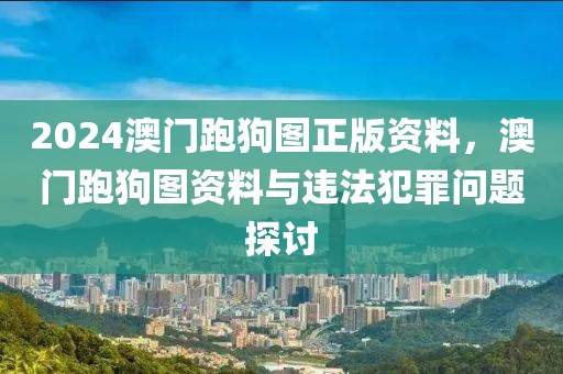 2024澳門跑狗圖正版資料，澳門跑狗圖資料與違法犯罪問題探討