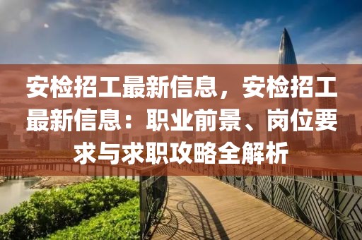 安檢招工最新信息，安檢招工最新信息：職業(yè)前景、崗位要求與求職攻略全解析