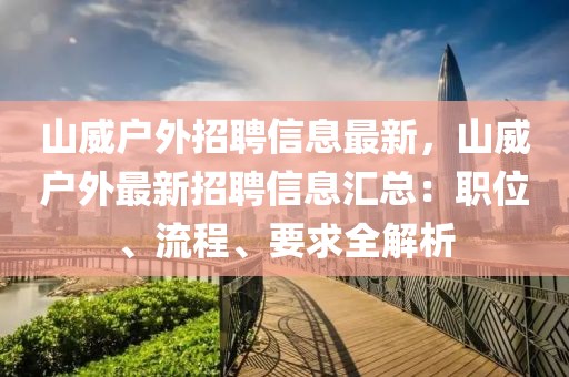 山威戶外招聘信息最新，山威戶外最新招聘信息匯總：職位、流程、要求全解析