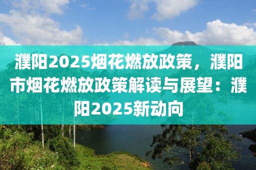 濮陽2025煙花燃放政策，濮陽市煙花燃放政策解讀與展望：濮陽2025新動(dòng)向