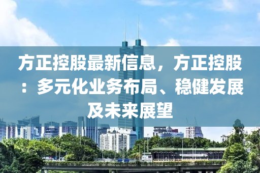 方正控股最新信息，方正控股：多元化業(yè)務(wù)布局、穩(wěn)健發(fā)展及未來(lái)展望