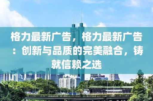 格力最新廣告，格力最新廣告：創(chuàng)新與品質(zhì)的完美融合，鑄就信賴之選