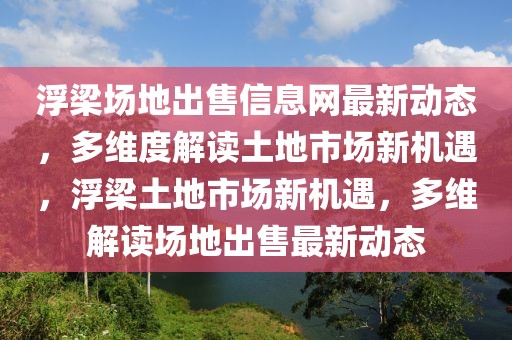 浮梁場地出售信息網(wǎng)最新動態(tài)，多維度解讀土地市場新機遇，浮梁土地市場新機遇，多維解讀場地出售最新動態(tài)