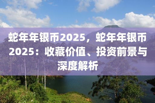 蛇年年銀幣2025，蛇年年銀幣2025：收藏價(jià)值、投資前景與深度解析