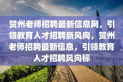 賀州老師招聘最新信息網(wǎng)，引領(lǐng)教育人才招聘新風(fēng)向，賀州老師招聘最新信息，引領(lǐng)教育人才招聘風(fēng)向標(biāo)