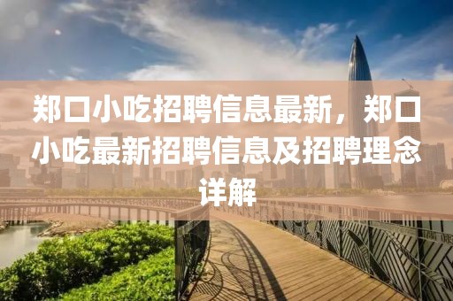 鄭口小吃招聘信息最新，鄭口小吃最新招聘信息及招聘理念詳解