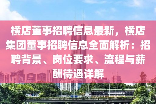 橫店董事招聘信息最新，橫店集團董事招聘信息全面解析：招聘背景、崗位要求、流程與薪酬待遇詳解