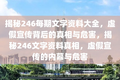 揭秘246每期文字資料大全，虛假宣傳背后的真相與危害，揭秘246文字資料真相，虛假宣傳的內(nèi)幕與危害