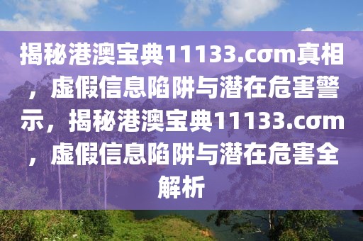 揭秘港澳寶典11133.cσm真相，虛假信息陷阱與潛在危害警示，揭秘港澳寶典11133.cσm，虛假信息陷阱與潛在危害全解析