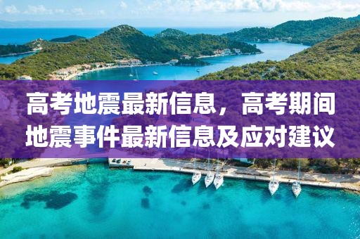 高考地震最新信息，高考期間地震事件最新信息及應(yīng)對(duì)建議