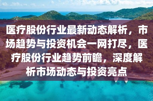 醫(yī)療股份行業(yè)最新動態(tài)解析，市場趨勢與投資機會一網打盡，醫(yī)療股份行業(yè)趨勢前瞻，深度解析市場動態(tài)與投資亮點