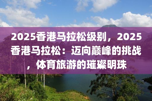 2025香港馬拉松級(jí)別，2025香港馬拉松：邁向巔峰的挑戰(zhàn)，體育旅游的璀璨明珠