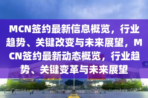 MCN簽約最新信息概覽，行業(yè)趨勢、關(guān)鍵改變與未來展望，MCN簽約最新動態(tài)概覽，行業(yè)趨勢、關(guān)鍵變革與未來展望