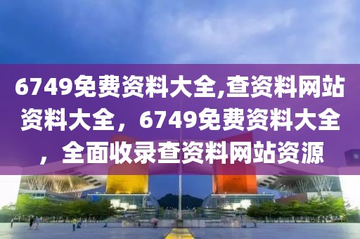 6749免費(fèi)資料大全,查資料網(wǎng)站資料大全，6749免費(fèi)資料大全，全面收錄查資料網(wǎng)站資源