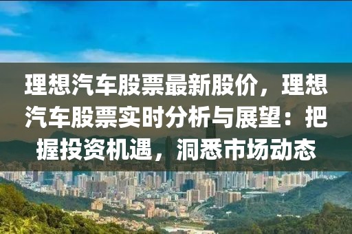 理想汽車股票最新股價，理想汽車股票實(shí)時分析與展望：把握投資機(jī)遇，洞悉市場動態(tài)