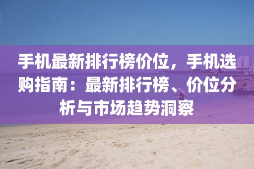 手機(jī)最新排行榜價(jià)位，手機(jī)選購指南：最新排行榜、價(jià)位分析與市場(chǎng)趨勢(shì)洞察